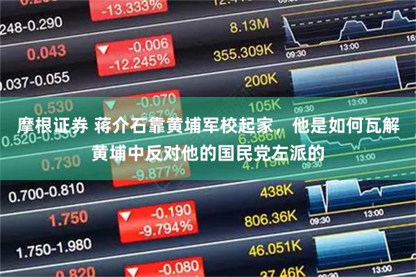 摩根证券 蒋介石靠黄埔军校起家，他是如何瓦解黄埔中反对他的国民党左派的