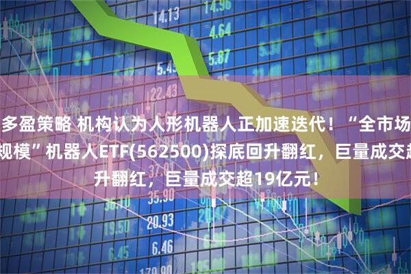 多盈策略 机构认为人形机器人正加速迭代！“全市场唯一百亿规模”机器人ETF(562500)探底回升翻红，巨量成交超19亿元！