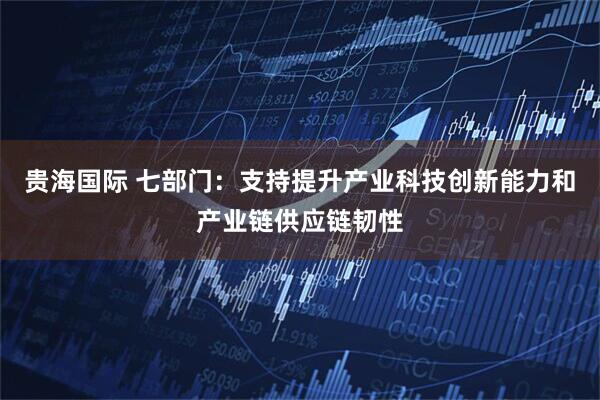 贵海国际 七部门：支持提升产业科技创新能力和产业链供应链韧性