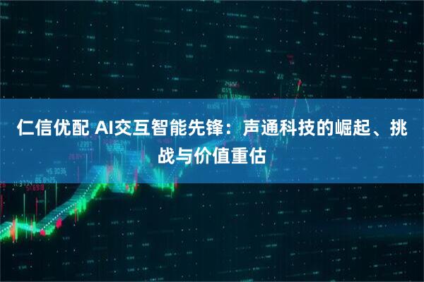 仁信优配 AI交互智能先锋：声通科技的崛起、挑战与价值重估