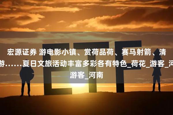 宏源证券 游电影小镇、赏荷品荷、赛马射箭、清凉游……夏日文旅活动丰富多彩各有特色_荷花_游客_河南