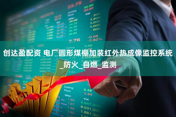 创达盈配资 电厂圆形煤棚加装红外热成像监控系统_防火_自燃_监测