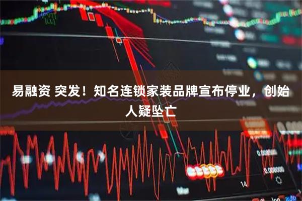 易融资 突发！知名连锁家装品牌宣布停业，创始人疑坠亡