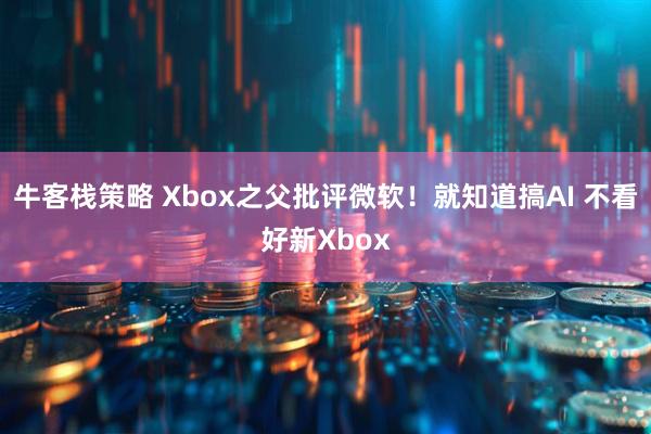 牛客栈策略 Xbox之父批评微软！就知道搞AI 不看好新Xbox