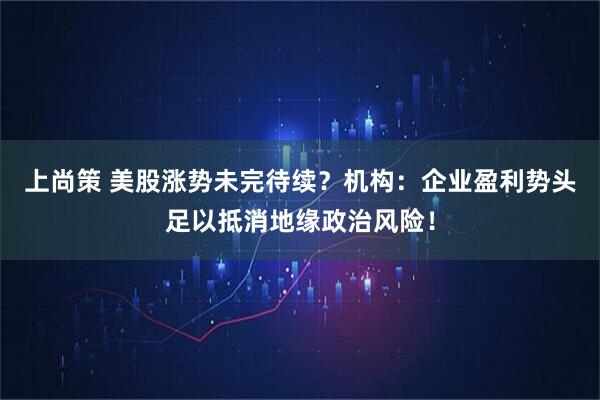 上尚策 美股涨势未完待续？机构：企业盈利势头足以抵消地缘政治风险！