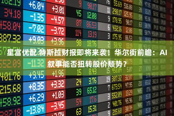星富优配 特斯拉财报即将来袭！华尔街前瞻：AI叙事能否扭转股价颓势？