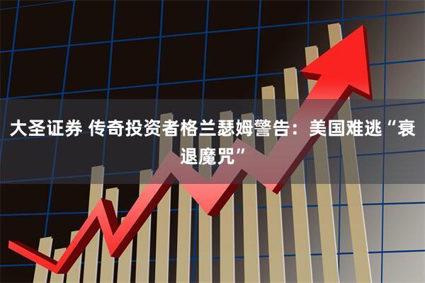 大圣证券 传奇投资者格兰瑟姆警告：美国难逃“衰退魔咒”