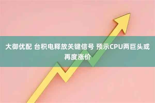 大御优配 台积电释放关键信号 预示CPU两巨头或再度涨价