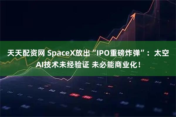天天配资网 SpaceX放出“IPO重磅炸弹”：太空AI技术未经验证 未必能商业化！