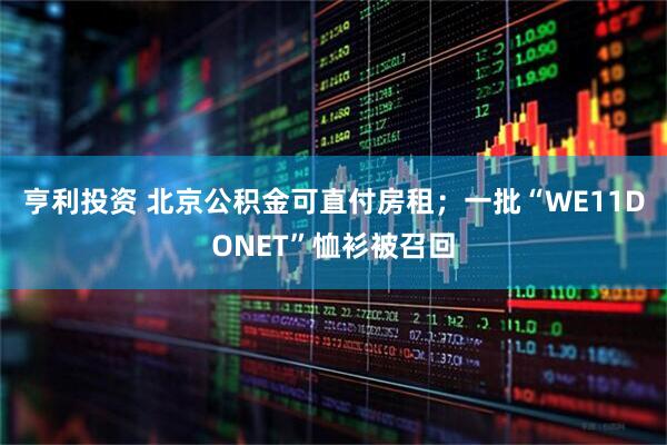 亨利投资 北京公积金可直付房租；一批“WE11DONET”恤衫被召回