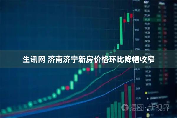 生讯网 济南济宁新房价格环比降幅收窄