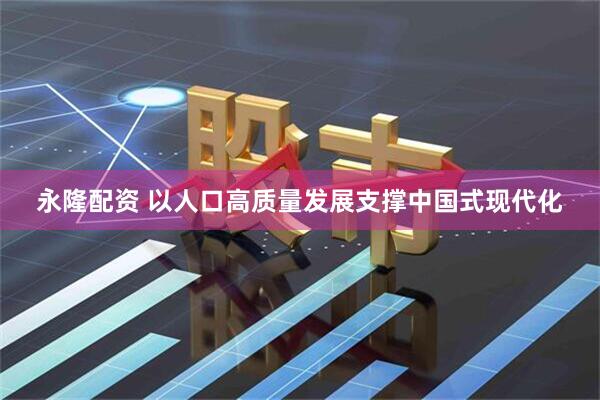 永隆配资 以人口高质量发展支撑中国式现代化