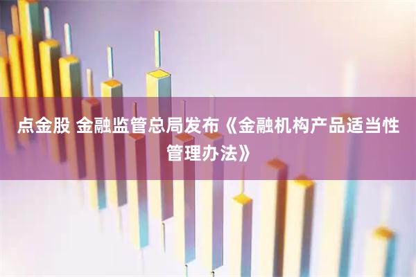 点金股 金融监管总局发布《金融机构产品适当性管理办法》