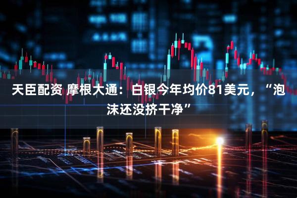 天臣配资 摩根大通：白银今年均价81美元，“泡沫还没挤干净”
