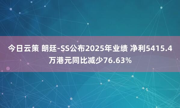 今日云策 朗廷-SS公布2025年业绩 净利5415.4万港元同比减少76.63%