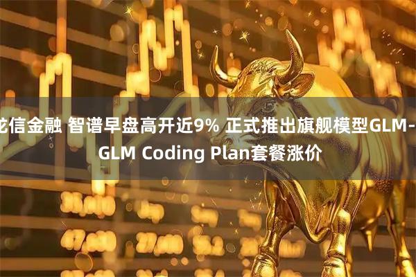 龙信金融 智谱早盘高开近9% 正式推出旗舰模型GLM-5 GLM Coding Plan套餐涨价