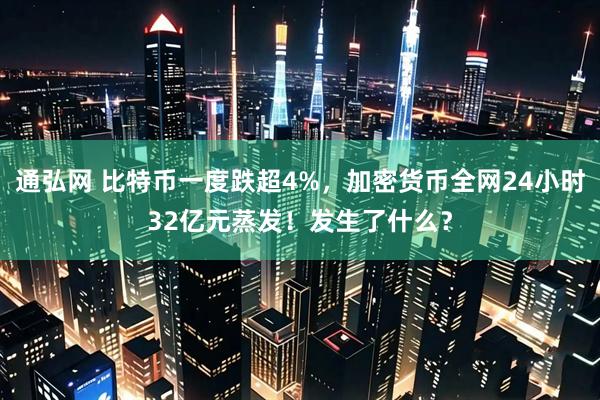 通弘网 比特币一度跌超4%，加密货币全网24小时32亿元蒸发！发生了什么？