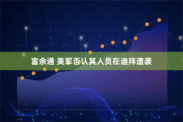 富余通 美军否认其人员在迪拜遭袭