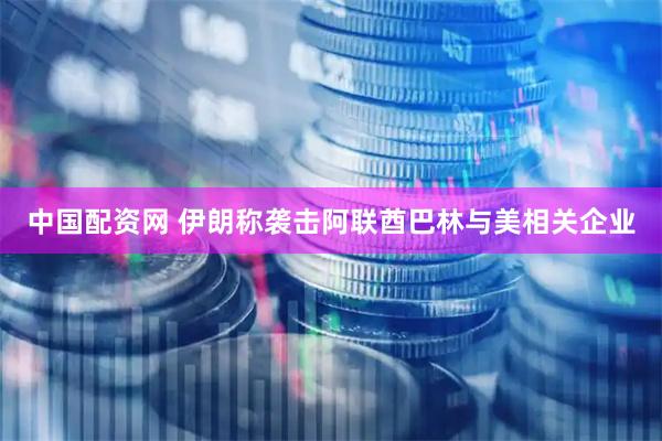 中国配资网 伊朗称袭击阿联酋巴林与美相关企业