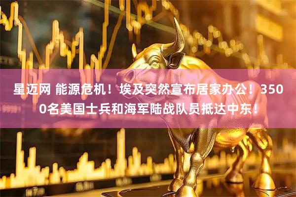 星迈网 能源危机！埃及突然宣布居家办公！3500名美国士兵和海军陆战队员抵达中东！