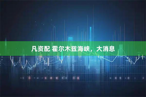 凡资配 霍尔木兹海峡，大消息