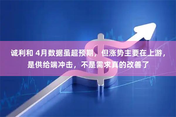 诚利和 4月数据虽超预期，但涨势主要在上游，是供给端冲击，不是需求真的改善了