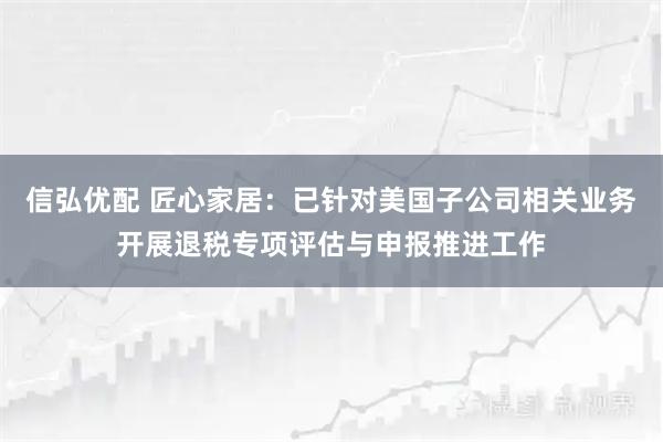 信弘优配 匠心家居：已针对美国子公司相关业务开展退税专项评估与申报推进工作