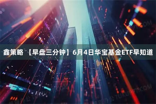 鑫策略 【早盘三分钟】6月4日华宝基金ETF早知道