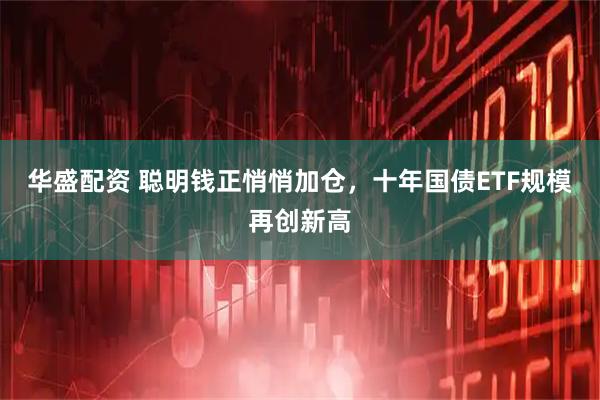 华盛配资 聪明钱正悄悄加仓,十年国债ETF规模再创新高