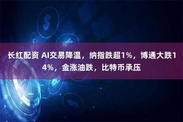 长红配资 AI交易降温，纳指跌超1%，博通大跌14%，金涨油跌，比特币承压