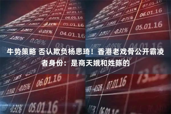 牛势策略 否认欺负杨思琦！香港老戏骨公开霸凌者身份：是商天娥和姓陈的