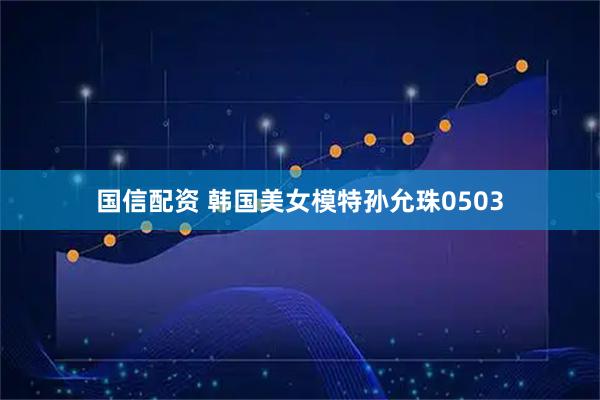 国信配资 韩国美女模特孙允珠0503
