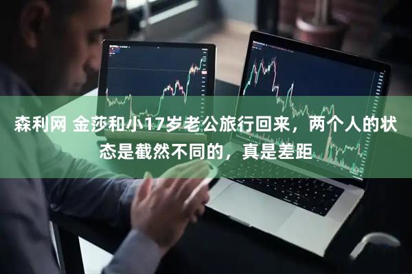 森利网 金莎和小17岁老公旅行回来，两个人的状态是截然不同的，真是差距