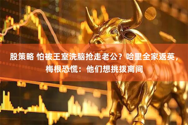 股策略 怕被王室洗脑抢走老公？哈里全家返英，梅根恐慌：他们想挑拨离间