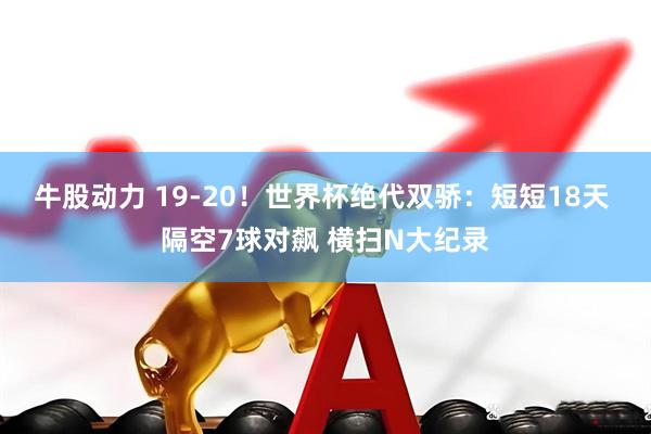 牛股动力 19-20！世界杯绝代双骄：短短18天 隔空7球对飙 横扫N大纪录