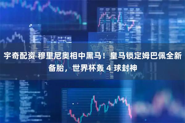 宇奇配资 穆里尼奥相中黑马！皇马锁定姆巴佩全新备胎，世界杯轰 4 球封神