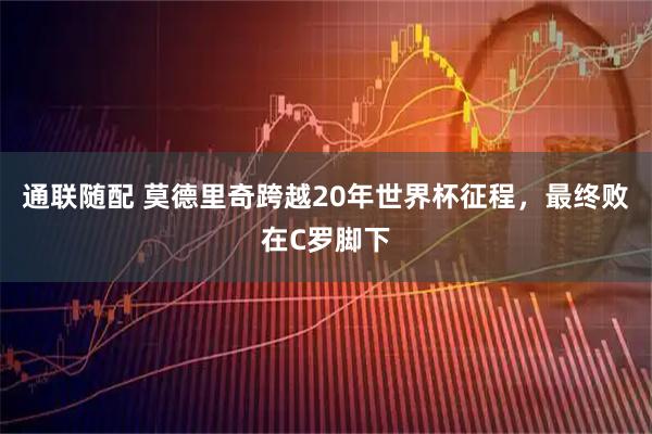 通联随配 莫德里奇跨越20年世界杯征程，最终败在C罗脚下
