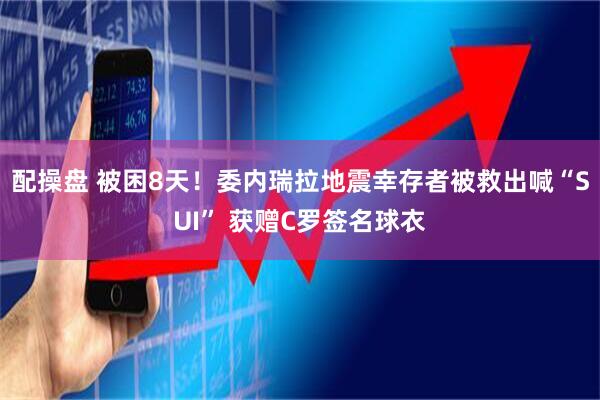 配操盘 被困8天！委内瑞拉地震幸存者被救出喊“SUI” 获赠C罗签名球衣