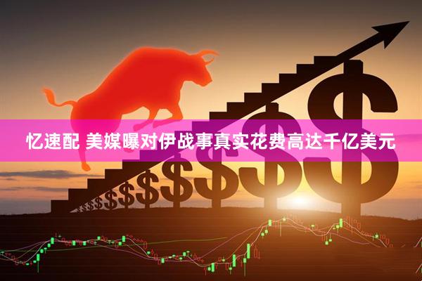 忆速配 美媒曝对伊战事真实花费高达千亿美元
