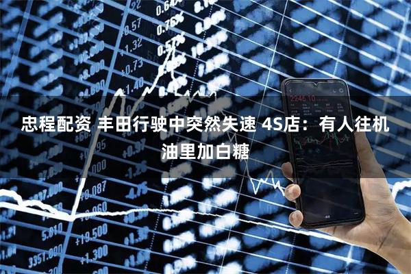 忠程配资 丰田行驶中突然失速 4S店：有人往机油里加白糖