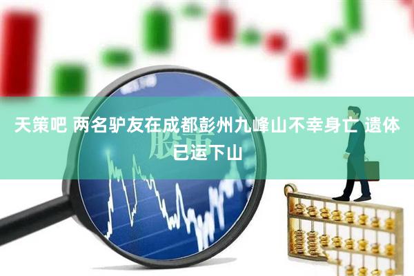 天策吧 两名驴友在成都彭州九峰山不幸身亡 遗体已运下山