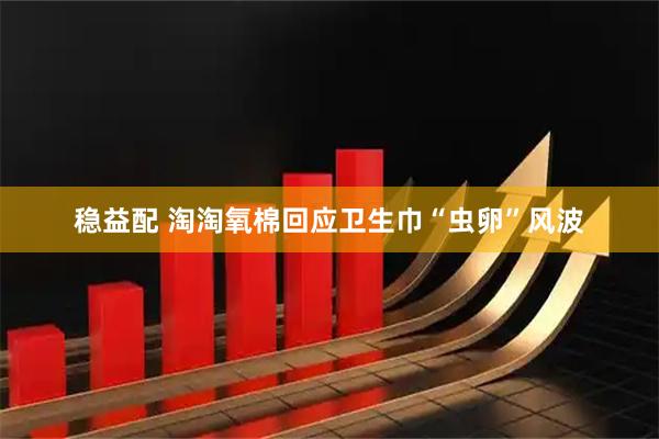 稳益配 淘淘氧棉回应卫生巾“虫卵”风波