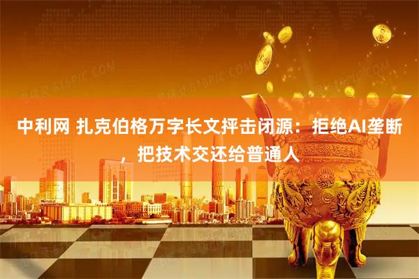 中利网 扎克伯格万字长文抨击闭源：拒绝AI垄断，把技术交还给普通人