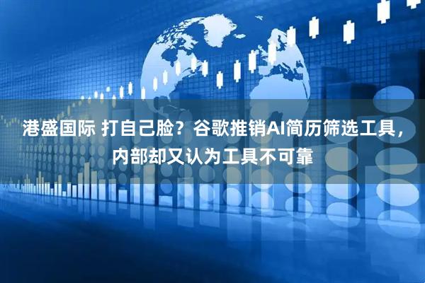 港盛国际 打自己脸？谷歌推销AI简历筛选工具，内部却又认为工具不可靠